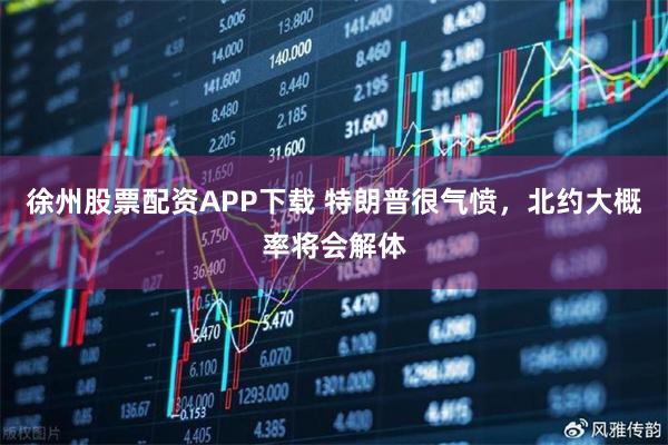 徐州股票配资APP下载 特朗普很气愤，北约大概率将会解体