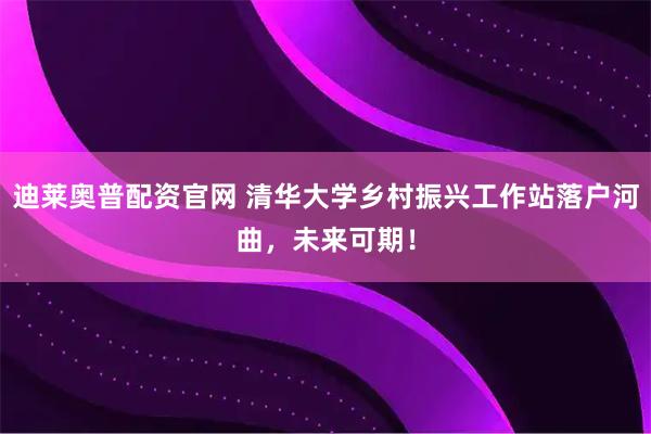 迪莱奥普配资官网 清华大学乡村振兴工作站落户河曲，未来可期！