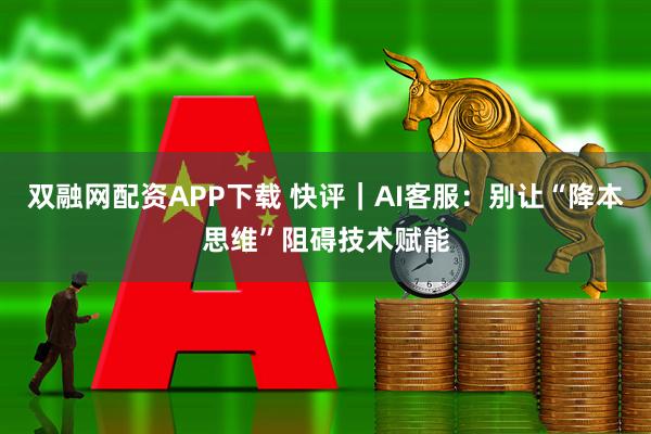 双融网配资APP下载 快评｜AI客服：别让“降本思维”阻碍技术赋能