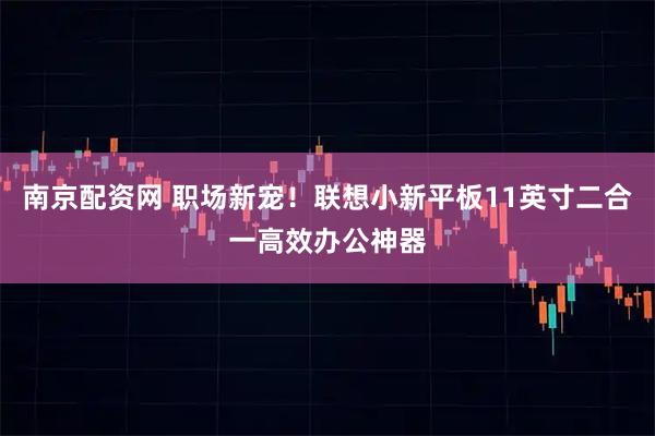 南京配资网 职场新宠！联想小新平板11英寸二合一高效办公神器