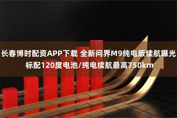 长春博时配资APP下载 全新问界M9纯电版续航曝光 标配120度电池/纯电续航最高750km