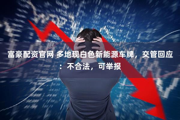 富豪配资官网 多地现白色新能源车牌,交管回应:不合法,可举报