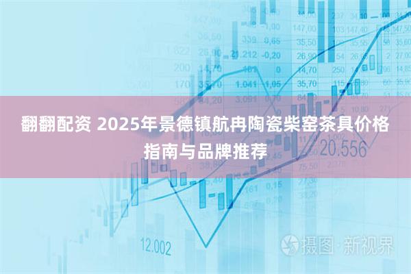 翻翻配资 2025年景德镇航冉陶瓷柴窑茶具价格指南与品牌推荐