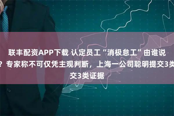 联丰配资APP下载 认定员工“消极怠工”由谁说了算？专家称不可仅凭主观判断，上海一公司聪明提交3类证据