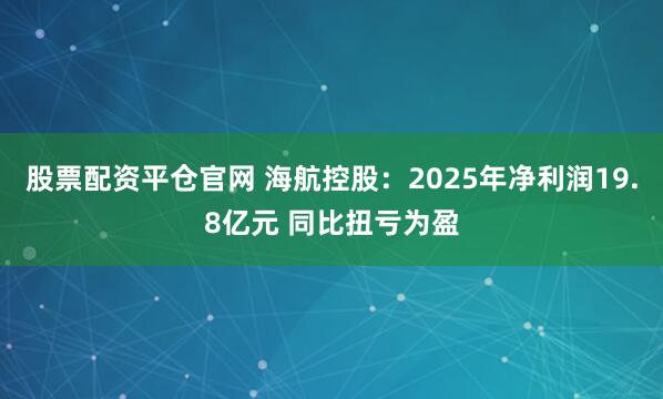 股票配资平仓官网 海航控股：2025年净利润19.8亿元 同比扭亏为盈