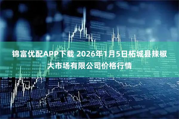 锦富优配APP下载 2026年1月5日柘城县辣椒大市场有限公司价格行情