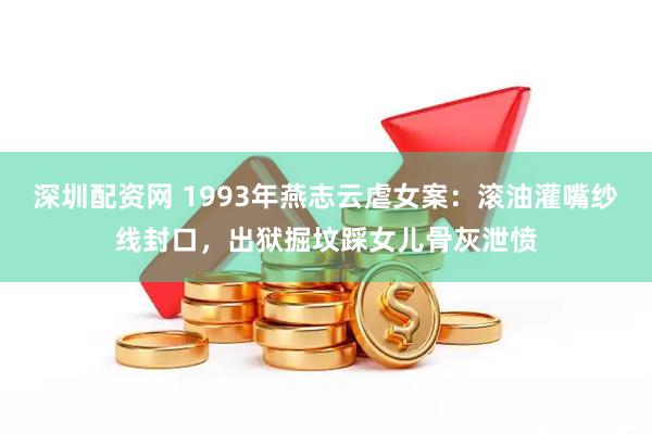 深圳配资网 1993年燕志云虐女案：滚油灌嘴纱线封口，出狱掘坟踩女儿骨灰泄愤