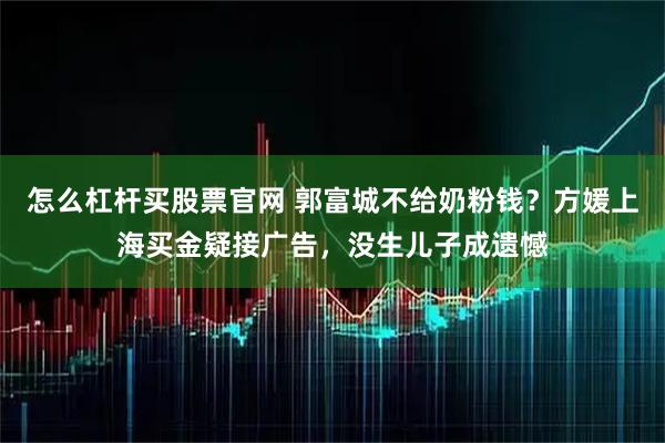 怎么杠杆买股票官网 郭富城不给奶粉钱？方媛上海买金疑接广告，没生儿子成遗憾
