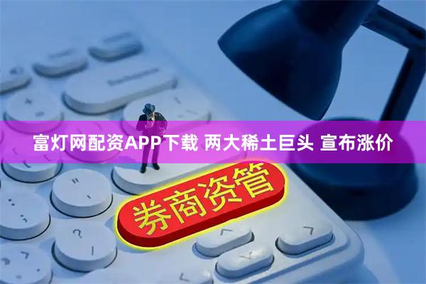 富灯网配资APP下载 两大稀土巨头 宣布涨价