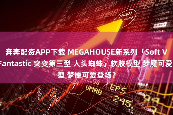 奔奔配资APP下载 MEGAHOUSE新系列「Soft Vinyl Fantastic 突变第三型 人头蜘蛛」软胶模型 梦魇可爱登场？