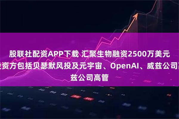 股联社配资APP下载 汇聚生物融资2500万美元，投资方包括贝瑟默风投及元宇宙、OpenAI、威兹公司高管