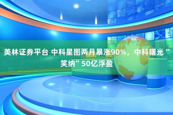 美林证券平台 中科星图两月暴涨90%，中科曙光“笑纳”50亿浮盈