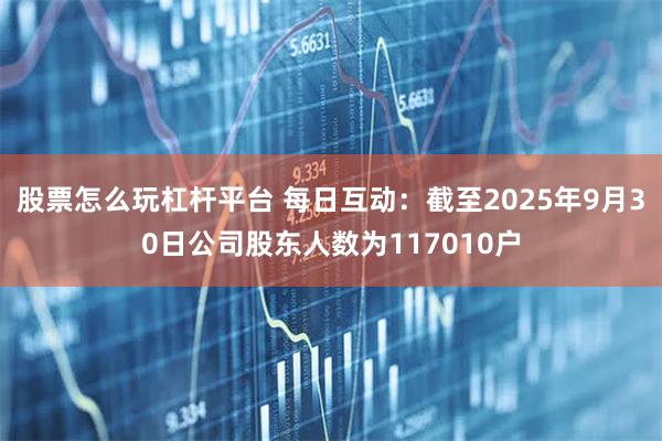 股票怎么玩杠杆平台 每日互动：截至2025年9月30日公司股东人数为117010户