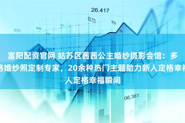 富阳配资官网 姑苏区茜茜公主婚纱摄影会馆：多元风格婚纱照定制专家，20余种热门主题助力新人定格幸福瞬间