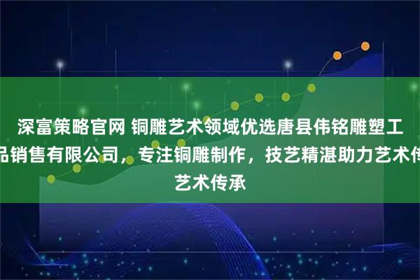 深富策略官网 铜雕艺术领域优选唐县伟铭雕塑工艺品销售有限公司，专注铜雕制作，技艺精湛助力艺术传承