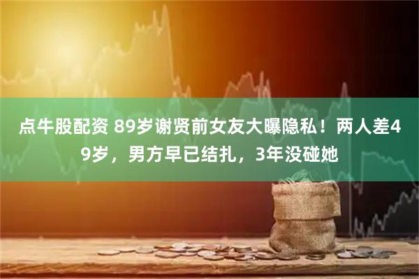 点牛股配资 89岁谢贤前女友大曝隐私！两人差49岁，男方早已结扎，3年没碰她