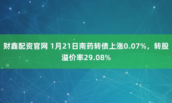 财鑫配资官网 1月21日南药转债上涨0.07%，转股溢价率29.08%