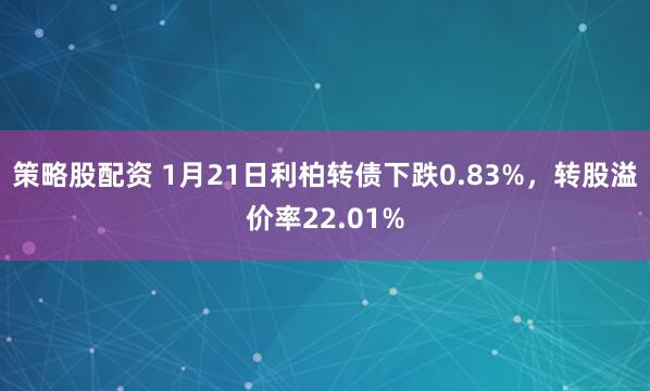 策略股配资 1月21日利柏转债下跌0.83%，转股溢价率22.01%