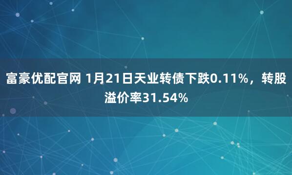 富豪优配官网 1月21日天业转债下跌0.11%，转股溢价率31.54%