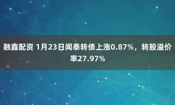 融鑫配资 1月23日闻泰转债上涨0.87%，转股溢价率27.97%