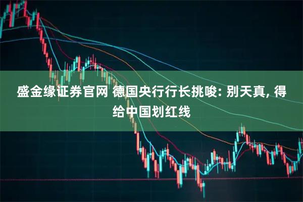 盛金缘证券官网 德国央行行长挑唆: 别天真, 得给中国划红线