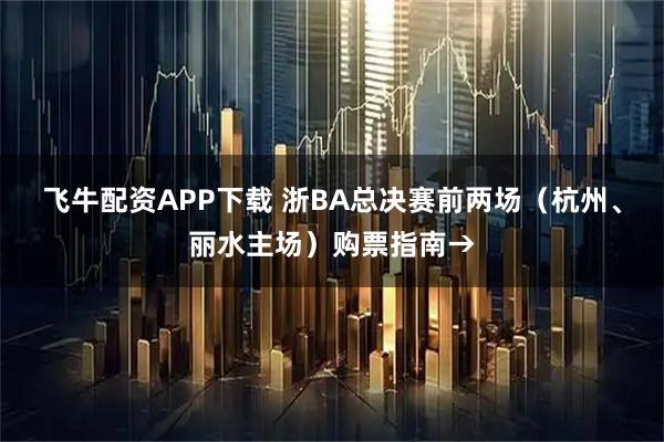 飞牛配资APP下载 浙BA总决赛前两场（杭州、丽水主场）购票指南→