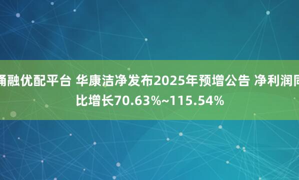涌融优配平台 华康洁净发布2025年预增公告 净利润同比增长70.63%~115.54%