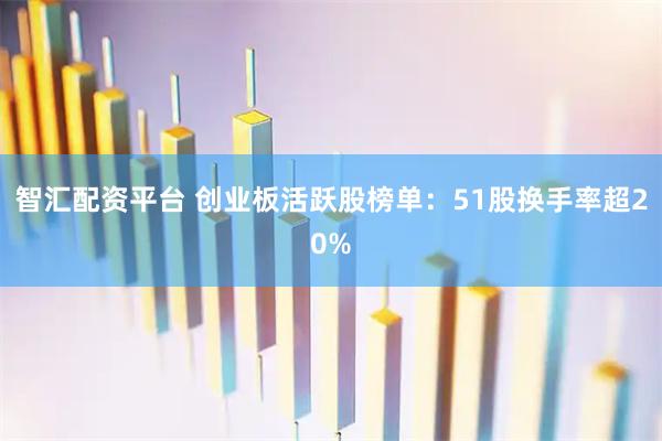 智汇配资平台 创业板活跃股榜单：51股换手率超20%