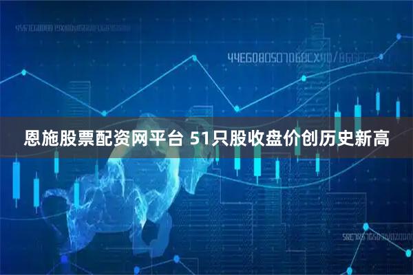 恩施股票配资网平台 51只股收盘价创历史新高