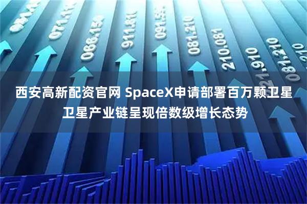 西安高新配资官网 SpaceX申请部署百万颗卫星 卫星产业链呈现倍数级增长态势
