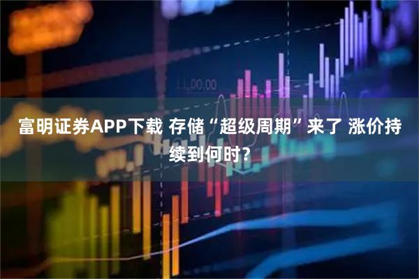 富明证券APP下载 存储“超级周期”来了 涨价持续到何时？