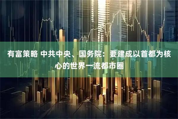 有富策略 中共中央、国务院：要建成以首都为核心的世界一流都市圈