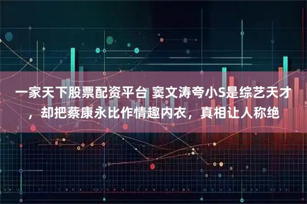 一家天下股票配资平台 窦文涛夸小S是综艺天才，却把蔡康永比作情趣内衣，真相让人称绝