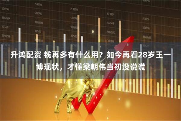 升鸿配资 钱再多有什么用？如今再看28岁王一博现状，才懂梁朝伟当初没说谎