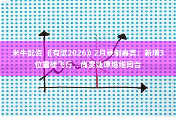 米牛配资 《有歌2026》2月录制嘉宾：新增3位重磅飞行，尚雯婕谭维维同台