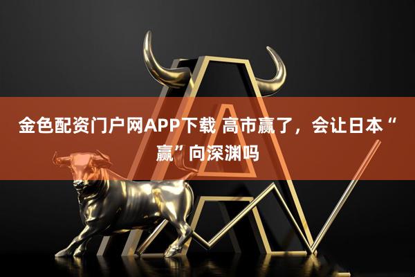 金色配资门户网APP下载 高市赢了，会让日本“赢”向深渊吗
