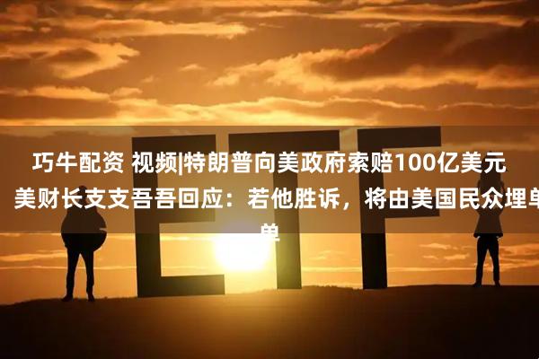 巧牛配资 视频|特朗普向美政府索赔100亿美元，美财长支支吾吾回应：若他胜诉，将由美国民众埋单