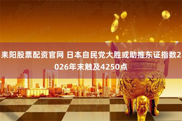 耒阳股票配资官网 日本自民党大胜或助推东证指数2026年末触及4250点