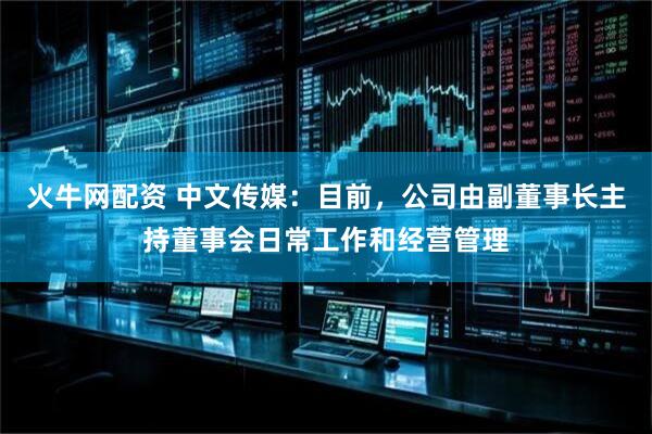 火牛网配资 中文传媒：目前，公司由副董事长主持董事会日常工作和经营管理