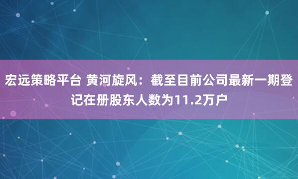 宏远策略平台 黄河旋风：截至目前公司最新一期登记在册股东人数为11.2万户