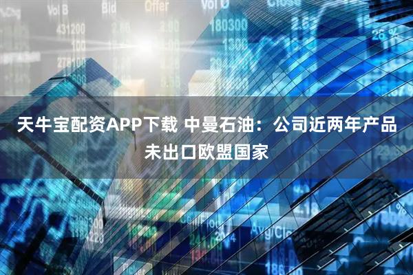 天牛宝配资APP下载 中曼石油：公司近两年产品未出口欧盟国家
