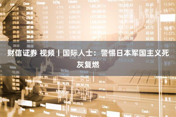 财信证券 视频丨国际人士：警惕日本军国主义死灰复燃