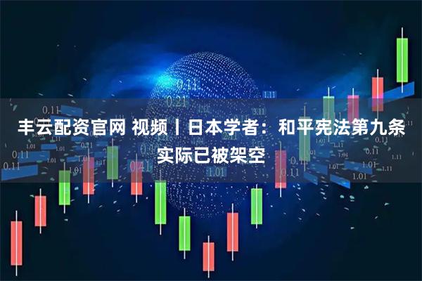 丰云配资官网 视频丨日本学者：和平宪法第九条实际已被架空