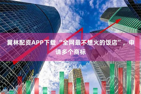翼林配资APP下载 “全网最不想火的饭店”，申请多个商标