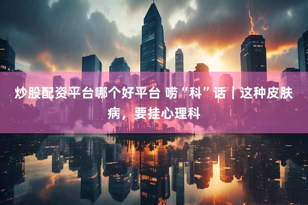 炒股配资平台哪个好平台 唠“科”话｜这种皮肤病，要挂心理科