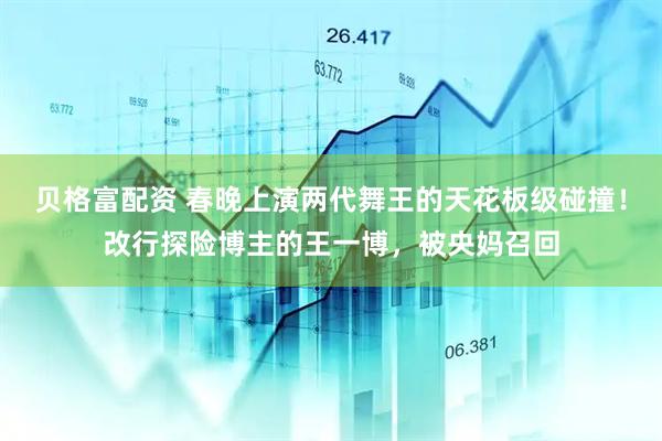 贝格富配资 春晚上演两代舞王的天花板级碰撞！改行探险博主的王一博，被央妈召回