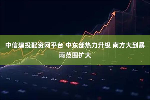 中信建投配资网平台 中东部热力升级 南方大到暴雨范围扩大