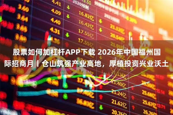 股票如何加杠杆APP下载 2026年中国福州国际招商月丨仓山筑强产业高地，厚植投资兴业沃土