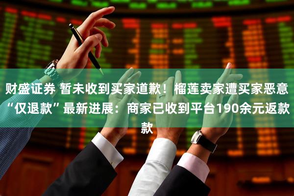 财盛证券 暂未收到买家道歉！榴莲卖家遭买家恶意“仅退款”最新进展：商家已收到平台190余元返款